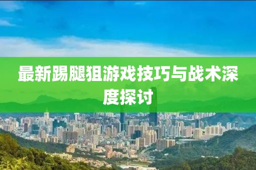 最新踢腿狙游戲技巧與戰(zhàn)術深度探討