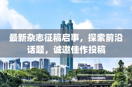 最新雜志征稿啟事，探索前沿話題，誠邀佳作投稿