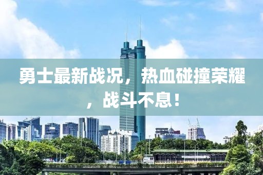 勇士最新戰(zhàn)況，熱血碰撞榮耀，戰(zhàn)斗不息！