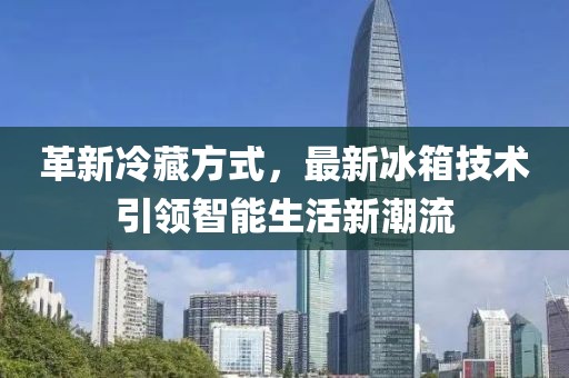 革新冷藏方式，最新冰箱技術(shù)引領(lǐng)智能生活新潮流
