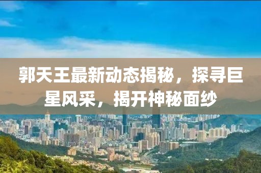 郭天王最新動態(tài)揭秘，探尋巨星風采，揭開神秘面紗