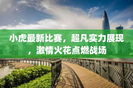 小虎最新比賽，超凡實(shí)力展現(xiàn)，激情火花點(diǎn)燃戰(zhàn)場(chǎng)