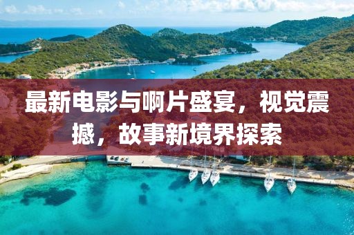 最新電影與啊片盛宴，視覺(jué)震撼，故事新境界探索