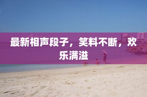 最新相聲段子，笑料不斷，歡樂(lè)滿(mǎn)溢