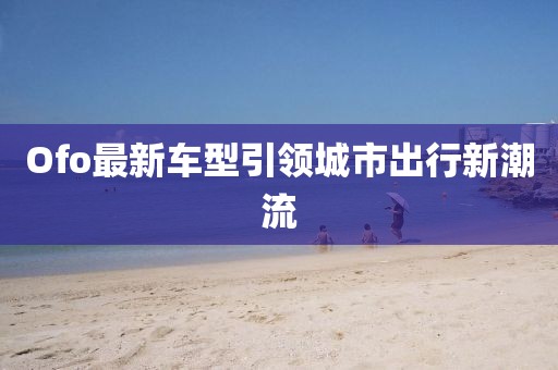 Ofo最新車型引領城市出行新潮流