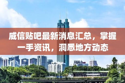 威信貼吧最新消息匯總，掌握一手資訊，洞悉地方動(dòng)態(tài)
