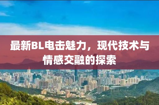 最新BL電擊魅力，現(xiàn)代技術(shù)與情感交融的探索
