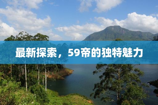 最新探索，59帝的獨特魅力