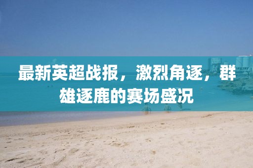 最新英超戰(zhàn)報，激烈角逐，群雄逐鹿的賽場盛況