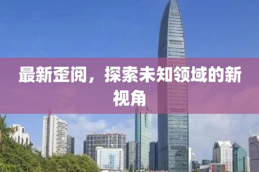 最新歪閱，探索未知領(lǐng)域的新視角