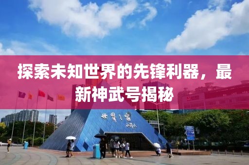 探索未知世界的先鋒利器，最新神武號(hào)揭秘