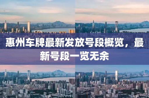 惠州車牌最新發(fā)放號段概覽，最新號段一覽無余