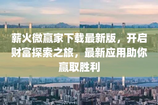 薪火微贏家下載最新版，開(kāi)啟財(cái)富探索之旅，最新應(yīng)用助你贏取勝利