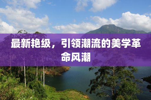 最新艷級(jí)，引領(lǐng)潮流的美學(xué)革命風(fēng)潮