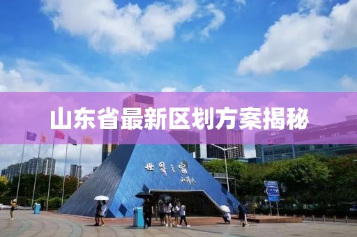 山東省最新區(qū)劃方案揭秘
