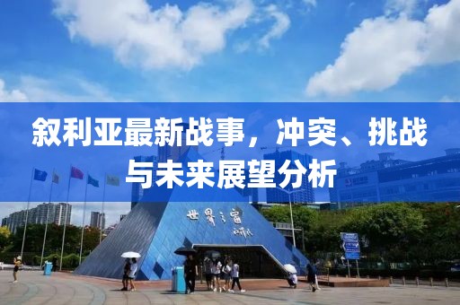 敘利亞最新戰(zhàn)事，沖突、挑戰(zhàn)與未來展望分析