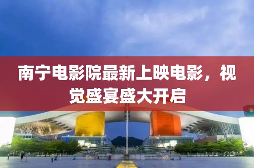 南寧電影院最新上映電影，視覺(jué)盛宴盛大開(kāi)啟