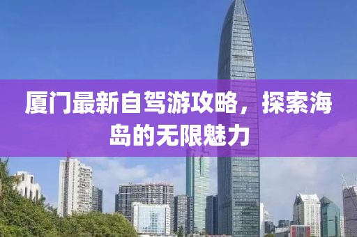 廈門最新自駕游攻略，探索海島的無限魅力