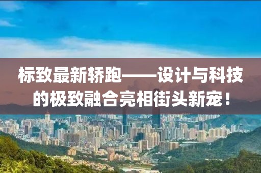 標(biāo)致最新轎跑——設(shè)計與科技的極致融合亮相街頭新寵！
