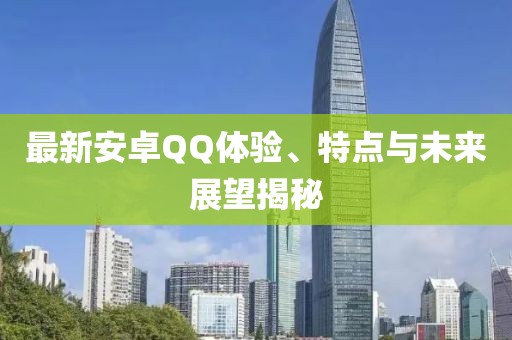 最新安卓QQ體驗(yàn)、特點(diǎn)與未來展望揭秘