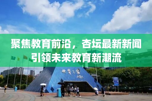 聚焦教育前沿，杏壇最新新聞引領(lǐng)未來教育新潮流