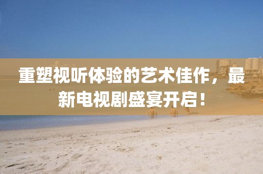 重塑視聽體驗(yàn)的藝術(shù)佳作，最新電視劇盛宴開啟！