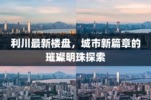 利川最新樓盤，城市新篇章的璀璨明珠探索