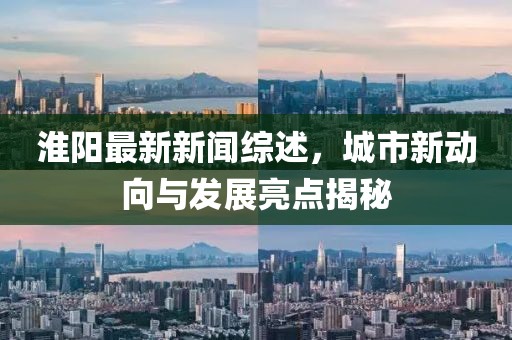 淮陽(yáng)最新新聞綜述，城市新動(dòng)向與發(fā)展亮點(diǎn)揭秘