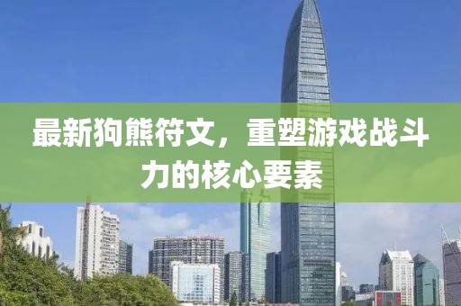 最新狗熊符文，重塑游戲戰(zhàn)斗力的核心要素