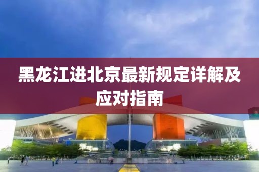 黑龍江進(jìn)北京最新規(guī)定詳解及應(yīng)對(duì)指南