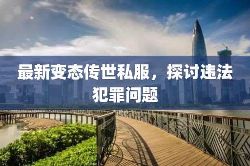 最新變態(tài)傳世私服，探討違法犯罪問題