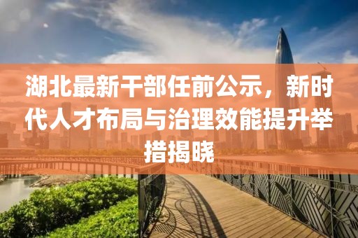 湖北最新干部任前公示，新時(shí)代人才布局與治理效能提升舉措揭曉
