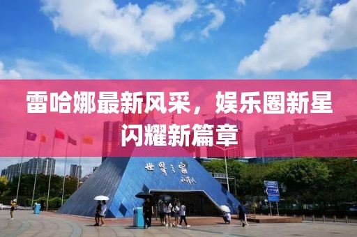 雷哈娜最新風(fēng)采，娛樂圈新星閃耀新篇章