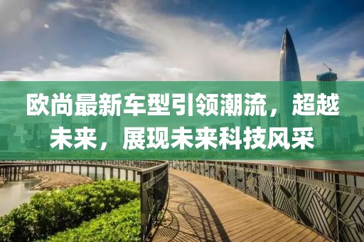 歐尚最新車型引領(lǐng)潮流，超越未來(lái)，展現(xiàn)未來(lái)科技風(fēng)采