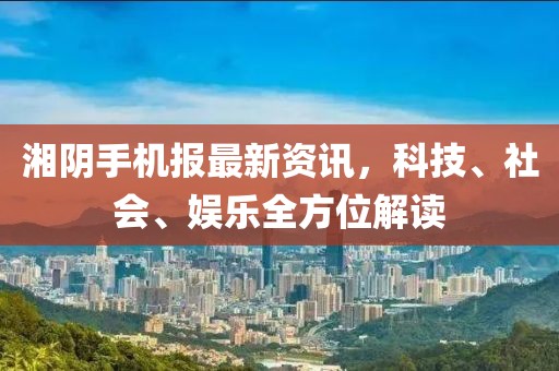 湘陰手機(jī)報(bào)最新資訊，科技、社會(huì)、娛樂全方位解讀