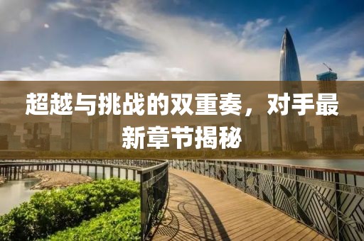 超越與挑戰(zhàn)的雙重奏，對(duì)手最新章節(jié)揭秘