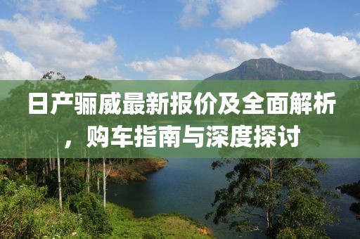 日產(chǎn)驪威最新報價及全面解析，購車指南與深度探討