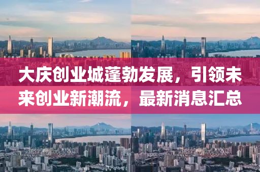 大慶創(chuàng)業(yè)城蓬勃發(fā)展，引領(lǐng)未來創(chuàng)業(yè)新潮流，最新消息匯總