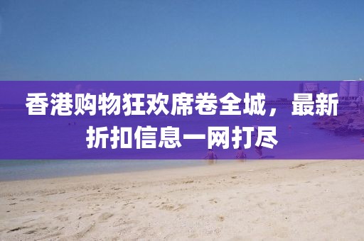 香港購物狂歡席卷全城，最新折扣信息一網(wǎng)打盡