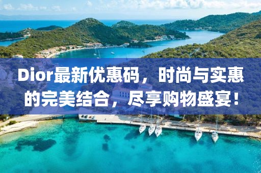 Dior最新優(yōu)惠碼，時(shí)尚與實(shí)惠的完美結(jié)合，盡享購物盛宴！