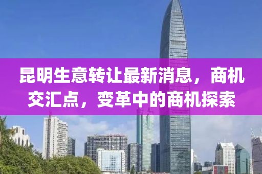 昆明生意轉(zhuǎn)讓最新消息，商機交匯點，變革中的商機探索