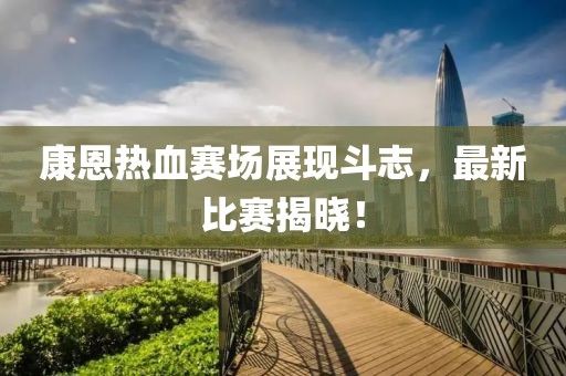 康恩熱血賽場(chǎng)展現(xiàn)斗志，最新比賽揭曉！