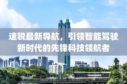 速銳最新導(dǎo)航，引領(lǐng)智能駕駛新時(shí)代的先鋒科技領(lǐng)航者