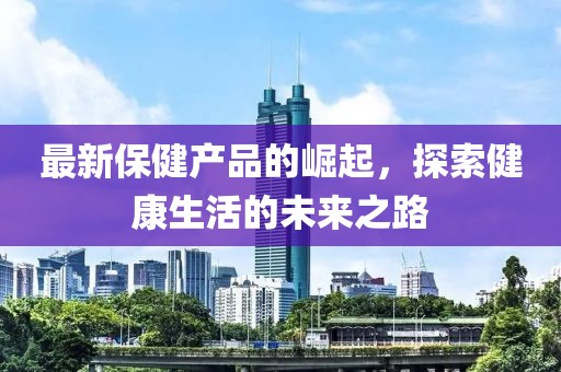 最新保健產(chǎn)品的崛起，探索健康生活的未來之路