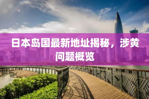 日本島國最新地址揭秘，涉黃問題概覽