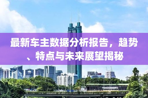 最新車主數(shù)據(jù)分析報告，趨勢、特點與未來展望揭秘