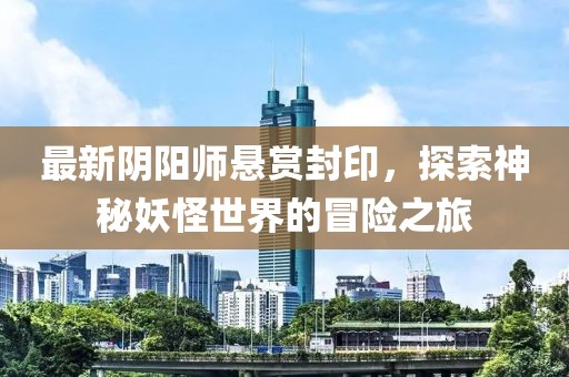 最新陰陽師懸賞封印，探索神秘妖怪世界的冒險之旅