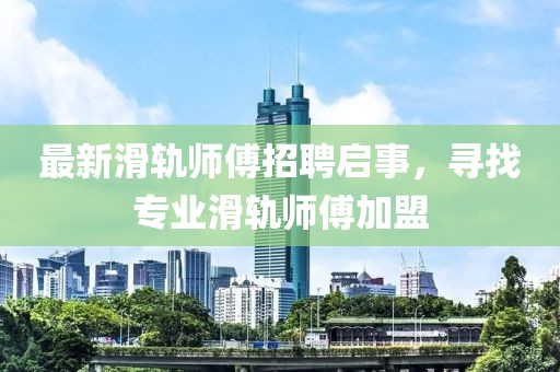 最新滑軌師傅招聘啟事，尋找專業(yè)滑軌師傅加盟