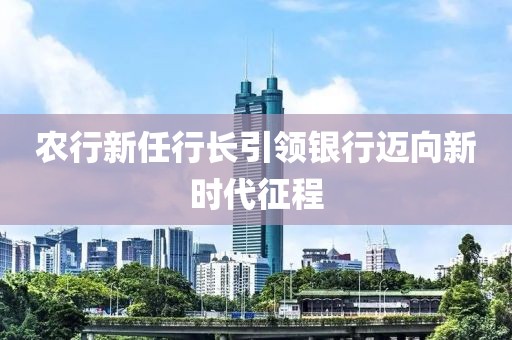 農(nóng)行新任行長引領(lǐng)銀行邁向新時(shí)代征程