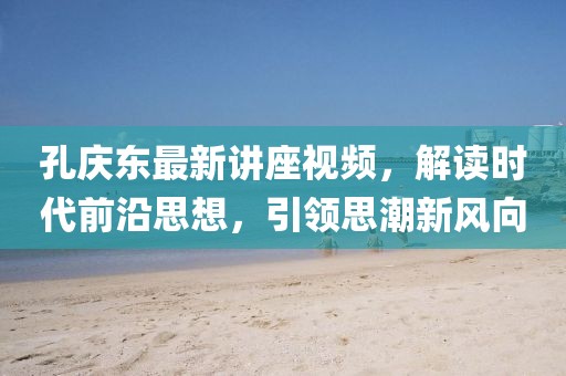 孔慶東最新講座視頻，解讀時(shí)代前沿思想，引領(lǐng)思潮新風(fēng)向